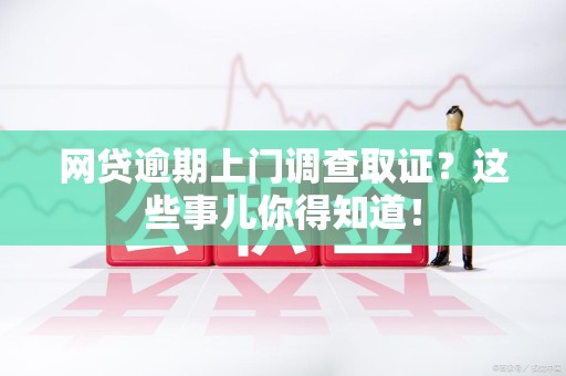 江西网贷逾期上门调查取证？这些事儿你得知道！