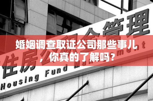 江西婚姻调查取证公司那些事儿，你真的了解吗？