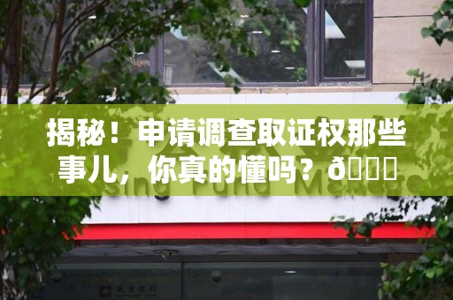 江西揭秘！申请调查取证权那些事儿，你真的懂吗？😎