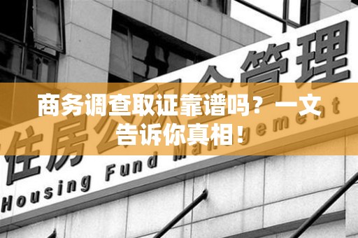 江西商务调查取证靠谱吗？一文告诉你真相！
